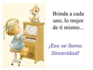 Brinda a cada uno, lomejor de ti mismo...¡Eso se llamaSinceridad!