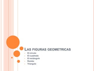 LAS FIGURAS GEOMETRICAS
 El circulo
 El cuadrado
 El rectángulo
 Rombo
 Triangulo
 