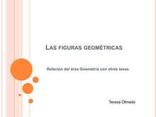 LAS FIGURAS GEOMÉTRICAS

Relación del área Geometría con otras áreas

Teresa Olmedo

 