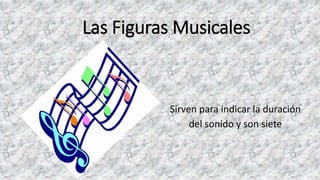 Las Figuras Musicales
Sirven para indicar la duración
del sonido y son siete
 