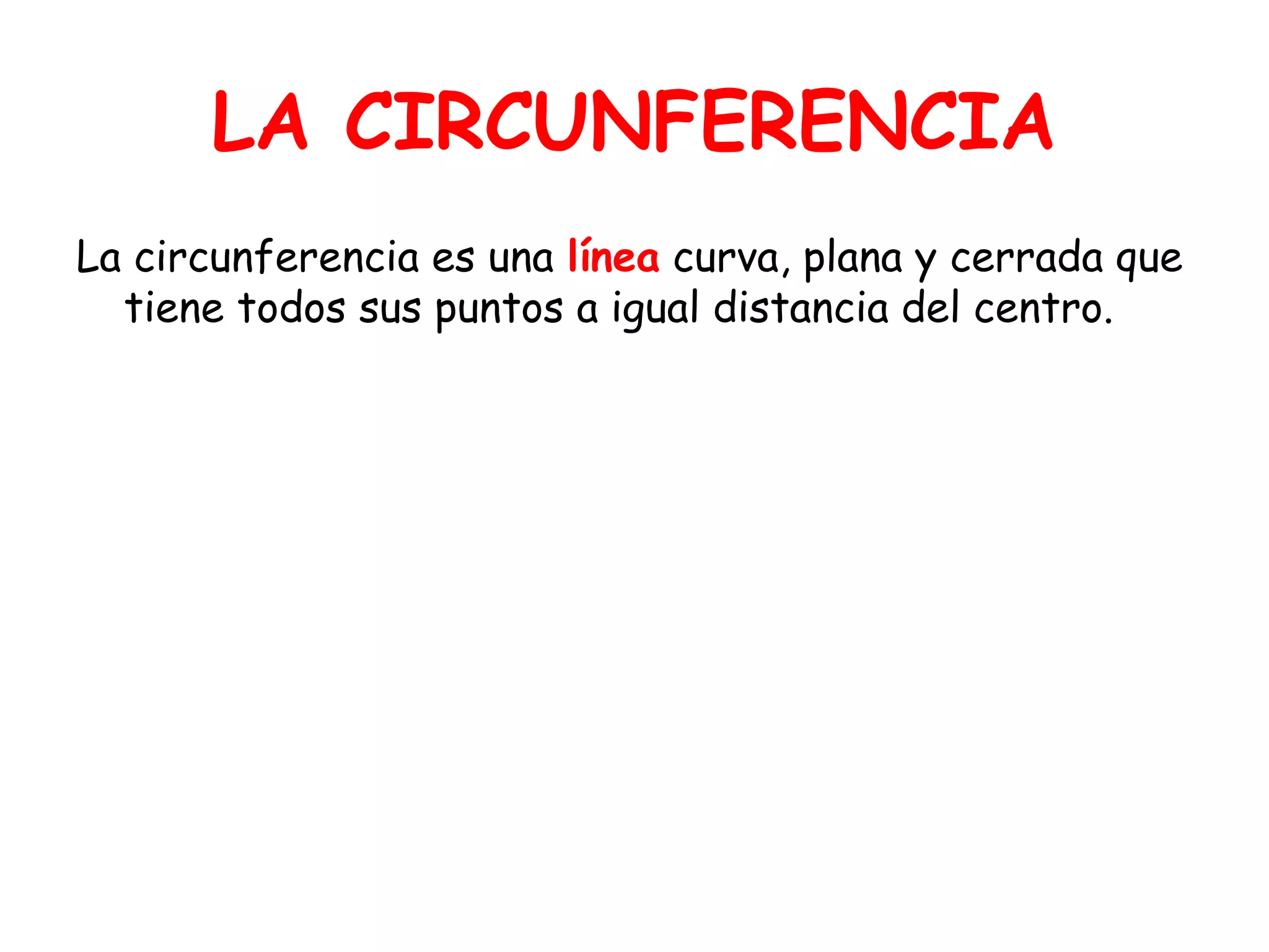 LA CIRCUNFERENCIA
La circunferencia es una línea curva, plana y cerrada que
tiene todos sus puntos a igual distancia del centro.
 