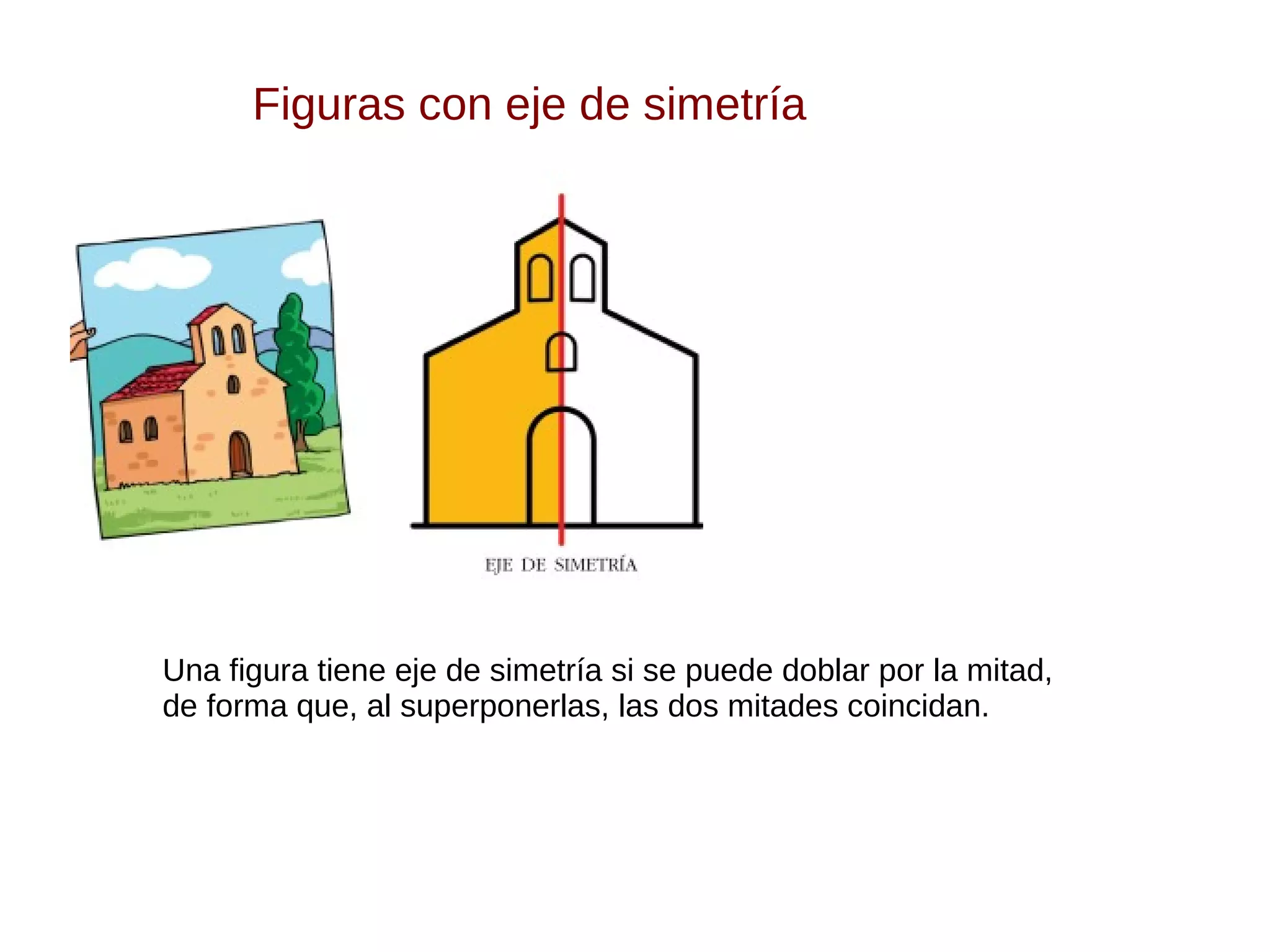 Figuras con eje de simetría
Una figura tiene eje de simetría si se puede doblar por la mitad,
de forma que, al superponerlas, las dos mitades coincidan.
 