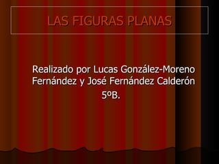 LAS FIGURAS PLANAS Realizado por Lucas González-Moreno Fernández y José Fernández Calderón 5ºB. 