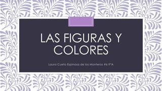 LAS FIGURAS Y
COLORES
Laura Cueto Espinosa de los Monteros #6 9°A
 