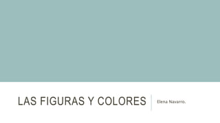 LAS FIGURAS Y COLORES Elena Navarro.
 