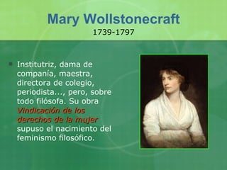 Mary Wollstonecraft Institutriz, dama de companía, maestra, directora de colegio, periodista..., pero, sobre todo filósofa. Su obra  Vindicación de los derechos de la mujer   supuso el nacimiento del feminismo filosófico. 1739-1797 