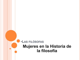 •LAS FILÓSOFAS
 Mujeres en la Historia de
       la filosofía
 