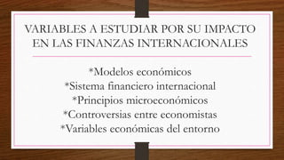 VARIABLES A ESTUDIAR POR SU IMPACTO
EN LAS FINANZAS INTERNACIONALES
*Modelos económicos
*Sistema financiero internacional
*Principios microeconómicos
*Controversias entre economistas
*Variables económicas del entorno
 