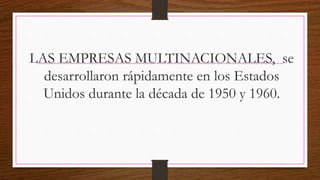 LAS EMPRESAS MULTINACIONALES, se
desarrollaron rápidamente en los Estados
Unidos durante la década de 1950 y 1960.
 
