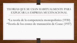 TEORIAS QUE SE USAN HABITUALMENTE PARA
EXPLICAR LA EMPRESA MULTINACIONAL
*La teoría de la competencia monopolística (1930)
*Teoría de los costes de transacción de Coase (1937)
 
