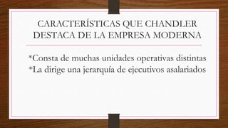 CARACTERÍSTICAS QUE CHANDLER
DESTACA DE LA EMPRESA MODERNA
*Consta de muchas unidades operativas distintas
*La dirige una jerarquía de ejecutivos asalariados
 