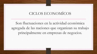 CICLOS ECONOMÍCOS
Son fluctuaciones en la actividad económica
agregada de las naciones que organizan su trabajo
principalmente en empresas de negocios.
 