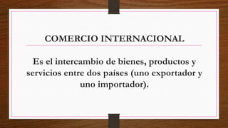 COMERCIO INTERNACIONAL
Es el intercambio de bienes, productos y
servicios entre dos países (uno exportador y
uno importador).
 