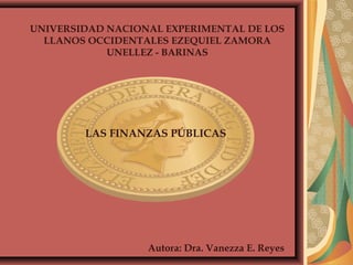 LAS FINANZAS PÚBLICAS
UNIVERSIDAD NACIONAL EXPERIMENTAL DE LOS
LLANOS OCCIDENTALES EZEQUIEL ZAMORA
UNELLEZ - BARINAS
Autora: Dra. Vanezza E. Reyes
 