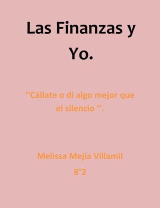 Las Finanzas y
      Yo.

‘‘Cállate o di algo mejor que
         el silencio ’’.




   Melissa Mejía Villamil
            8°2
 