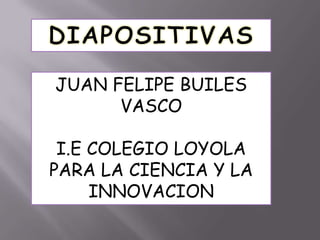 DIAPOSITIVAS JUAN FELIPE BUILES VASCO I.E COLEGIO LOYOLA PARA LA CIENCIA Y LA INNOVACION 