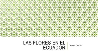 LAS FLORES EN EL
ECUADOR
Karen Castro
 