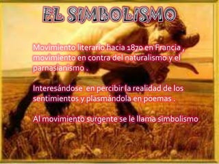 Movimiento literario hacia 1870 en Francia ,
movimiento en contra del naturalismo y el
parnasianismo .

Interesándose en percibir la realidad de los
sentimientos y plasmándola en poemas .

Al movimiento surgente se le llama simbolismo
 