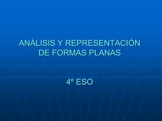 ANÁLISIS Y REPRESENTACIÓN 
DE FORMAS PLANAS 
4º ESO 
 