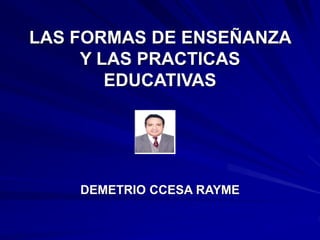 LAS FORMAS DE ENSEÑANZA
Y LAS PRACTICAS
EDUCATIVAS
DEMETRIO CCESA RAYME
 
