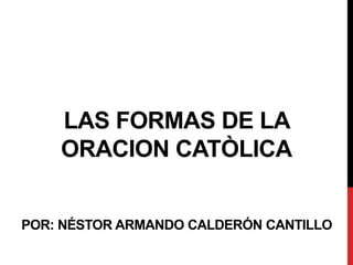 LAS FORMAS DE LA
ORACION CATÒLICA
POR: NÉSTOR ARMANDO CALDERÓN CANTILLO
 