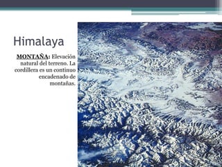 Himalaya
 MONTAÑA: Elevación
  natural del terreno. La
cordillera es un continuo
           encadenado de
               montañas.
 