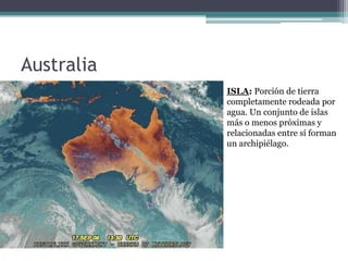 Australia
            ISLA: Porción de tierra
            completamente rodeada por
            agua. Un conjunto de islas
            más o menos próximas y
            relacionadas entre sí forman
            un archipiélago.
 