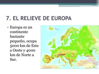 7. EL RELIEVE DE EUROPA
• Europa es un
  continente
  bastante
  pequeño, ocupa
  5000 km de Este
  a Oeste y 4000
  km de Norte a
  Sur.
 