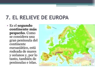 7. EL RELIEVE DE EUROPA
• Es el segundo
  continente más
  pequeño. Como
  se considera una
  gran península del
  continente
  euroasiático, está
  rodeada de mares
  y océanos y, por lo
  tanto, también de
  penínsulas e islas.
 