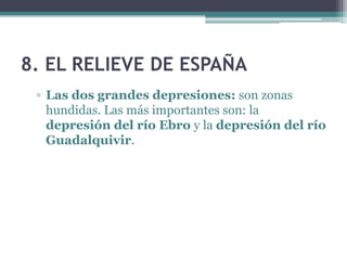 8. EL RELIEVE DE ESPAÑA
 ▫ Las dos grandes depresiones: son zonas
   hundidas. Las más importantes son: la
   depresión del río Ebro y la depresión del río
   Guadalquivir.
 