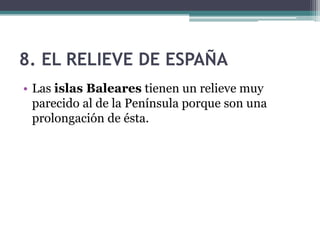 8. EL RELIEVE DE ESPAÑA
• Las islas Baleares tienen un relieve muy
  parecido al de la Península porque son una
  prolongación de ésta.
 