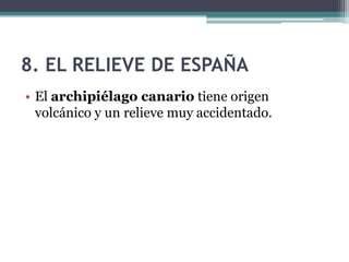 8. EL RELIEVE DE ESPAÑA
• El archipiélago canario tiene origen
  volcánico y un relieve muy accidentado.
 