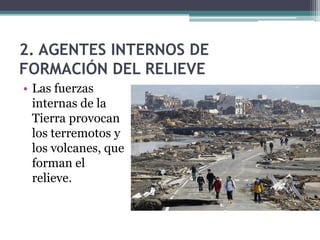 2. AGENTES INTERNOS DE
FORMACIÓN DEL RELIEVE
• Las fuerzas
  internas de la
  Tierra provocan
  los terremotos y
  los volcanes, que
  forman el
  relieve.
 