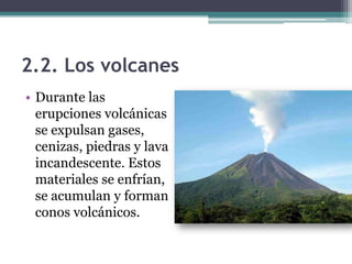 2.2. Los volcanes
• Durante las
  erupciones volcánicas
  se expulsan gases,
  cenizas, piedras y lava
  incandescente. Estos
  materiales se enfrían,
  se acumulan y forman
  conos volcánicos.
 