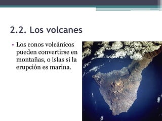 2.2. Los volcanes
• Los conos volcánicos
  pueden convertirse en
  montañas, o islas si la
  erupción es marina.
 
