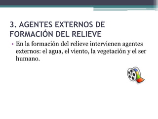 3. AGENTES EXTERNOS DE
FORMACIÓN DEL RELIEVE
• En la formación del relieve intervienen agentes
  externos: el agua, el viento, la vegetación y el ser
  humano.
 