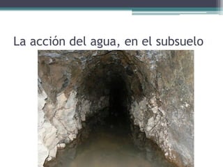 La acción del agua, en el subsuelo
 
