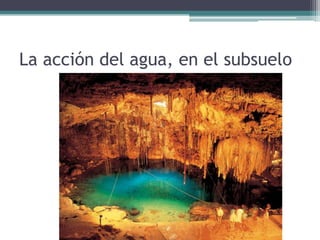 La acción del agua, en el subsuelo
 