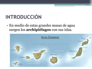 INTRODUCCIÓN
• En medio de estas grandes masas de agua
  surgen los archipiélagos con sus islas.
 