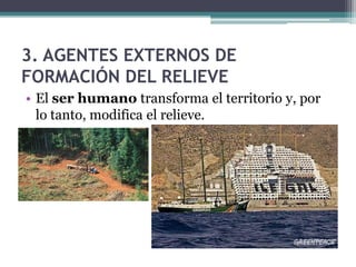3. AGENTES EXTERNOS DE
FORMACIÓN DEL RELIEVE
• El ser humano transforma el territorio y, por
  lo tanto, modifica el relieve.
 