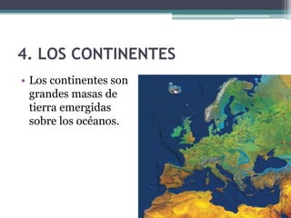 4. LOS CONTINENTES
• Los continentes son
  grandes masas de
  tierra emergidas
  sobre los océanos.
 