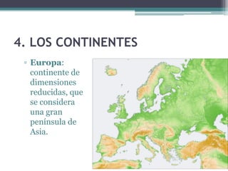 4. LOS CONTINENTES
 ▫ Europa:
   continente de
   dimensiones
   reducidas, que
   se considera
   una gran
   península de
   Asia.
 
