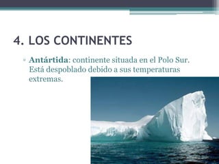 4. LOS CONTINENTES
 ▫ Antártida: continente situada en el Polo Sur.
   Está despoblado debido a sus temperaturas
   extremas.
 