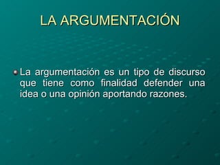 LA ARGUMENTACIÓN La argumentación es un tipo de discurso que tiene como finalidad defender una idea o una opinión aportando razones. 