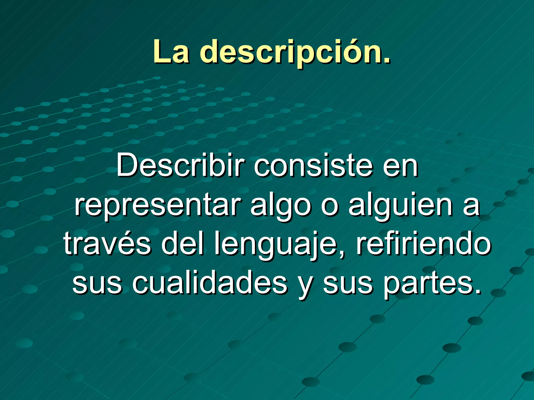 La descripción.


    Describir consiste en
 representar algo o alguien a
través del lenguaje, refiriendo
 sus cualidades y sus partes.
 