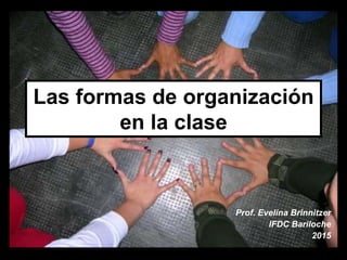 Las formas de organización
en la clase
Prof. Evelina Brinnitzer
IFDC Bariloche
2015
 