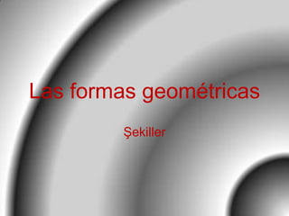 Las formas geométricas
Şekiller

 
