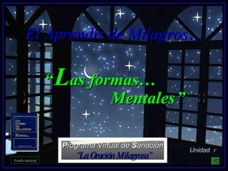 Fondo musical Unidad  V El Aprendiz de Milagros… P rograma Virtual de  S anación “ La Oración Milagrosa” “   L as formas… Mentales   ” 