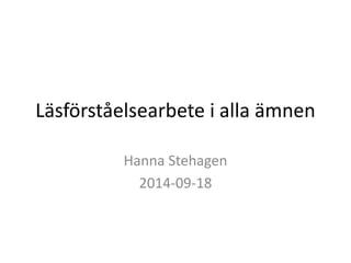 Läsförståelsearbete i alla ämnen 
Hanna Stehagen 
2014-09-18 
 