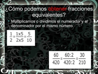 ¿Cómo podemos obtener fracciones
equivalentes?

Multiplicamos o dividimos el numerador y el
denominador por el mismo número
 